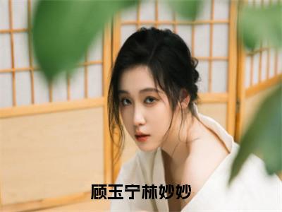 顾玉宁林妙妙（顾玉宁林妙妙）小说小说全集顾玉宁林妙妙无删减在线阅读